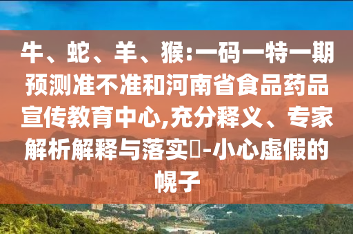 牛、蛇、羊、猴:一码一特一期预测准不准和河南省食品药品宣传教育中心,充分释义、专家解析解释与落实​-小心虚假的幌子