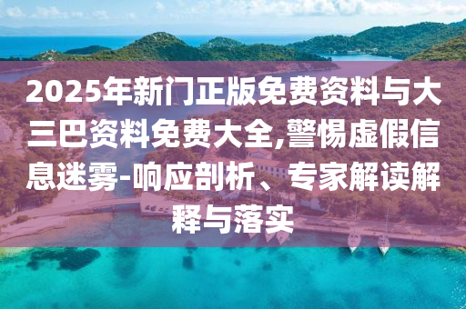 2025年新门正版免费资料与大三巴资料免费大全,警惕虚假信息迷雾-响应剖析、专家解读解释与落实