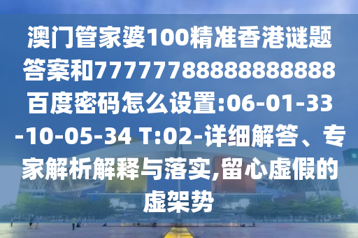 澳门管家婆100精准香港谜题答案和77777788888888888百度密码怎么设置:06-01-33-10-05-34 T:02-详细解答、专家解析解释与落实,留心虚假的虚架势