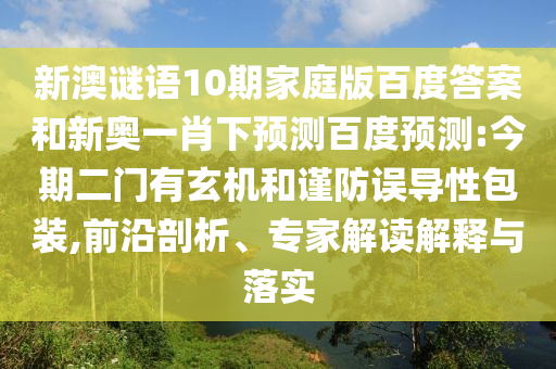 新澳谜语10期家庭版百度答案和新奥一肖下预测百度预测:今期二门有玄机和谨防误导性包装,前沿剖析、专家解读解释与落实