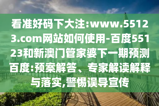 看准好码下大注:www.55123.com网站如何使用-百度55123和新澳门管家婆下一期预测百度:预案解答、专家解读解释与落实,警惕误导宣传