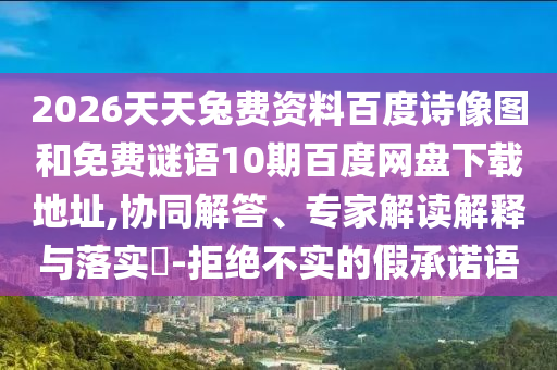 2026天天兔费资料百度诗像图和免费谜语10期百度网盘下载地址,协同解答、专家解读解释与落实-拒绝不实的假承诺语