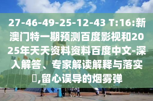 27-46-49-25-12-43 T:16:新澳门特一期预测百度影视和2025年天天资料资料百度中文-深入解答、专家解读解释与落实​,留心误导的烟雾弹
