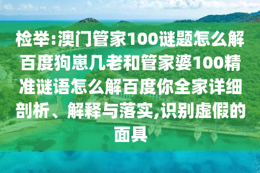 检举:澳门管家100谜题怎么解百度狗崽几老和管家婆100精准谜语怎么解百度你全家详细剖析、解释与落实,识别虚假的面具