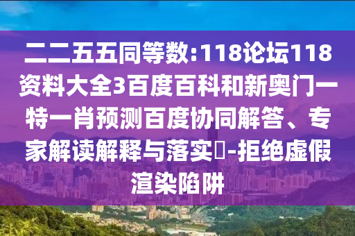 二二五五同等数:118论坛118资料大全3百度百科和新奥门一特一肖预测百度协同解答、专家解读解释与落实​-拒绝虚假渲染陷阱