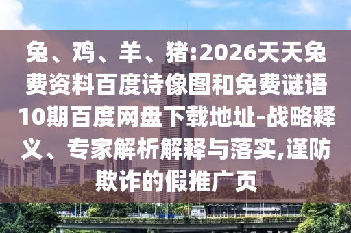 兔、鸡、羊、猪:2026天天兔费资料百度诗像图和免费谜语10期百度网盘下载地址-战略释义、专家解析解释与落实,谨防欺诈的假推广页
