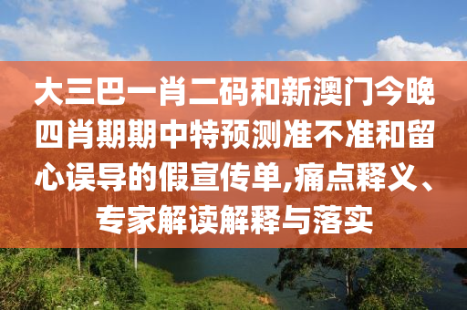 大三巴一肖二码和新澳门今晚四肖期期中特预测准不准和留心误导的假宣传单,痛点释义、专家解读解释与落实