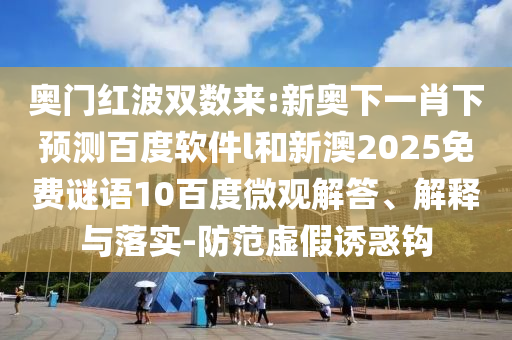 奥门红波双数来:新奥下一肖下预测百度软件l和新澳2025免费谜语10百度微观解答、解释与落实-防范虚假诱惑钩