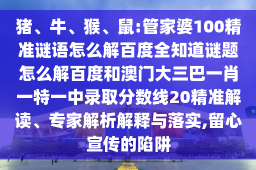 猪、牛、猴、鼠:管家婆100精准谜语怎么解百度全知道谜题怎么解百度和澳门大三巴一肖一特一中录取分数线20精准解读、专家解析解释与落实,留心宣传的陷阱
