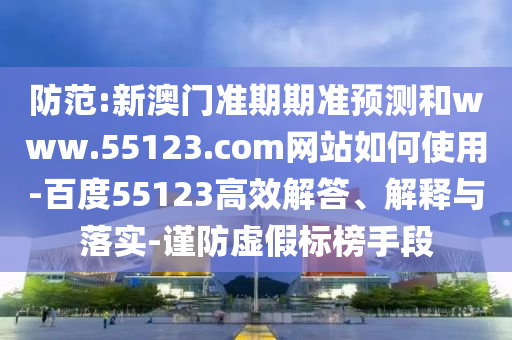 防范:新澳门准期期准预测和www.55123.com网站如何使用-百度55123高效解答、解释与落实-谨防虚假标榜手段