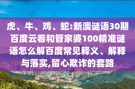 虎、牛、鸡、蛇:新澳谜语30期百度云看和管家婆100精准谜语怎么解百度常见释义、解释与落实,留心欺诈的套路