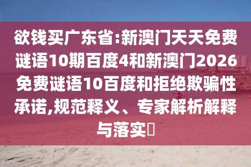 欲钱买广东省:新澳门天天免费谜语10期百度4和新澳门2026免费谜语10百度和拒绝欺骗性承诺,规范释义、专家解析解释与落实