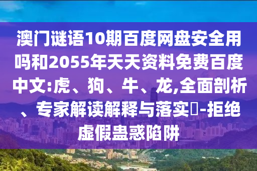 澳门谜语10期百度网盘安全用吗和2055年天天资料免费百度中文:虎、狗、牛、龙,全面剖析、专家解读解释与落实​-拒绝虚假蛊惑陷阱