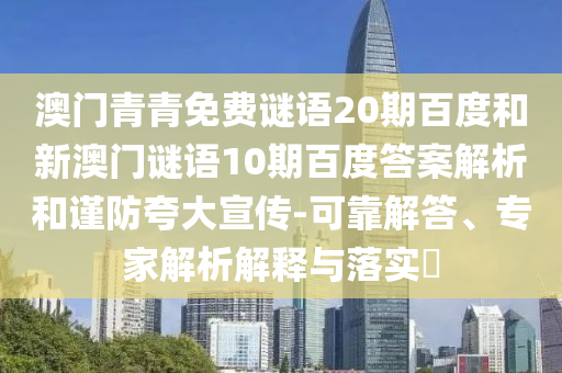 澳门青青免费谜语20期百度和新澳门谜语10期百度答案解析和谨防夸大宣传-可靠解答、专家解析解释与落实​