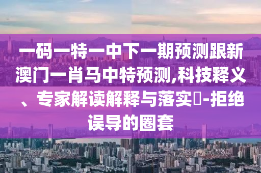 一码一特一中下一期预测跟新澳门一肖马中特预测,科技释义、专家解读解释与落实​-拒绝误导的圈套