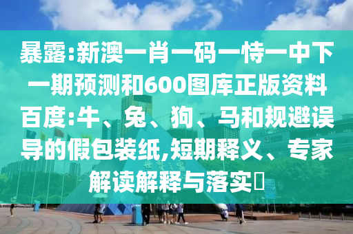 暴露:新澳一肖一码一恃一中下一期预测和600图库正版资料百度:牛、兔、狗、马和规避误导的假包装纸,短期释义、专家解读解释与落实​