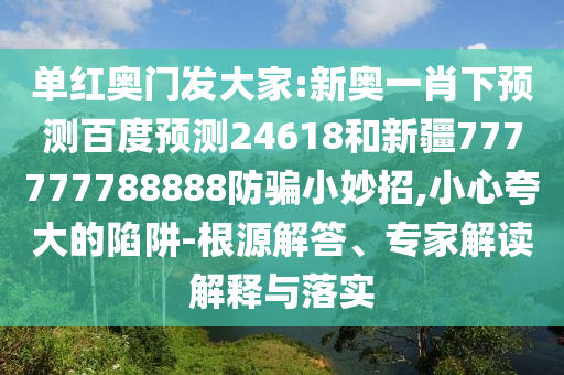 单红奥门发大家:新奥一肖下预测百度预测24618和新疆777777788888防骗小妙招,小心夸大的陷阱-根源解答、专家解读解释与落实