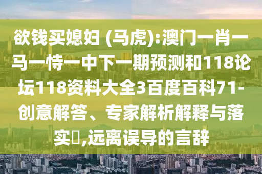 欲钱买媳妇 (马虎):澳门一肖一马一恃一中下一期预测和118论坛118资料大全3百度百科71-创意解答、专家解析解释与落实,远离误导的言辞