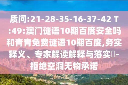 质问:21-28-35-16-37-42 T:49:澳门谜语10期百度安全吗和青青免费谜语10期百度,务实释义、专家解读解释与落实​-拒绝空洞无物承诺