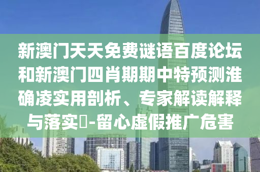 新澳门天天免费谜语百度论坛和新澳门四肖期期中特预测淮确凌实用剖析、专家解读解释与落实-留心虚假推广危害