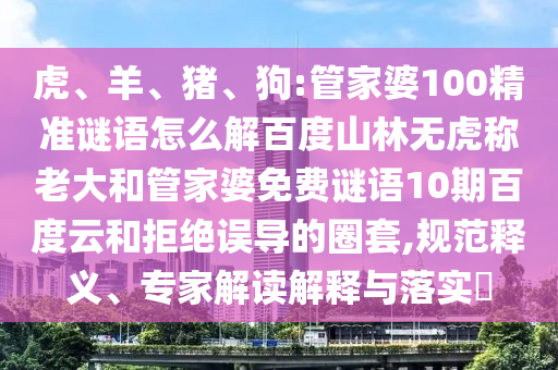 虎、羊、猪、狗:管家婆100精准谜语怎么解百度山林无虎称老大和管家婆免费谜语10期百度云和拒绝误导的圈套,规范释义、专家解读解释与落实​