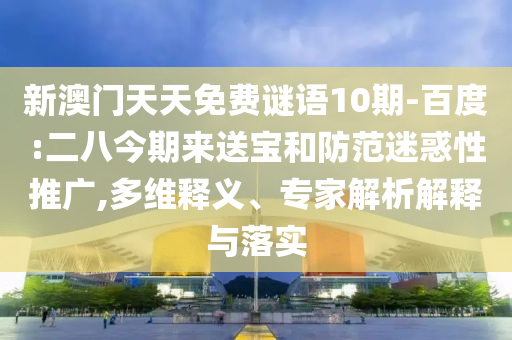 新澳门天天免费谜语10期-百度:二八今期来送宝和防范迷惑性推广,多维释义、专家解析解释与落实
