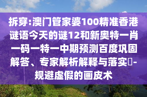 拆穿:澳门管家婆100精准香港谜语今天的谜12和新奥特一肖一码一特一中期预测百度巩固解答、专家解析解释与落实​-规避虚假的画皮术