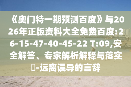 《奥门特一期预测百度》与2026年正版资料大全免费百度:26-15-47-40-45-22 T:09,安全解答、专家解析解释与落实​-远离误导的言辞