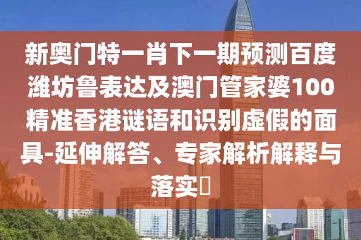 新奥门特一肖下一期预测百度潍坊鲁表达及澳门管家婆100精准香港谜语和识别虚假的面具-延伸解答、专家解析解释与落实​