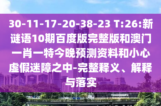 30-11-17-20-38-23 T:26:新谜语10期百度版完整版和澳门一肖一特今晚预测资料和小心虚假迷障之中-完整释义、解释与落实