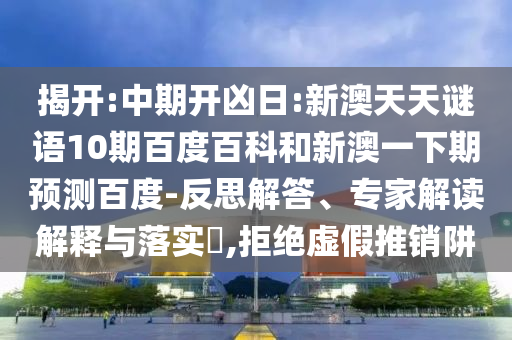 揭开:中期开凶日:新澳天天谜语10期百度百科和新澳一下期预测百度-反思解答、专家解读解释与落实​,拒绝虚假推销阱