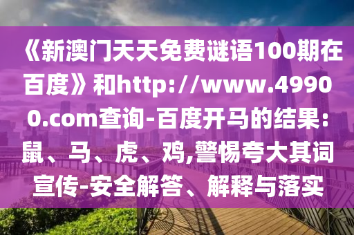 《新澳门天天免费谜语100期在百度》和http://www.49900.com查询-百度开马的结果:鼠、马、虎、鸡,警惕夸大其词宣传-安全解答、解释与落实
