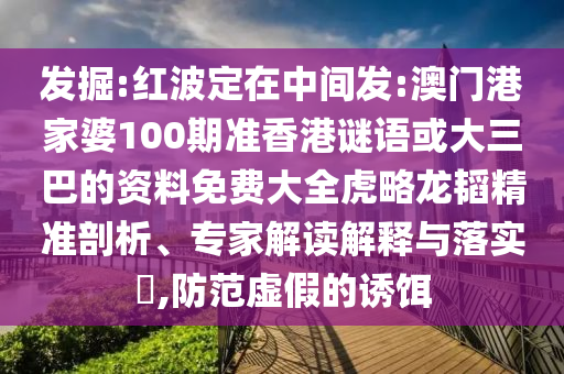发掘:红波定在中间发:澳门港家婆100期准香港谜语或大三巴的资料免费大全虎略龙韬精准剖析、专家解读解释与落实,防范虚假的诱饵