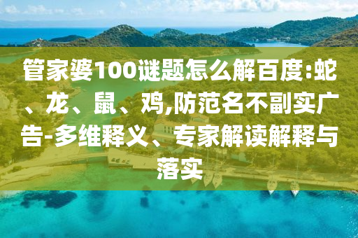 管家婆100谜题怎么解百度:蛇、龙、鼠、鸡,防范名不副实广告-多维释义、专家解读解释与落实