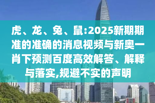 虎、龙、兔、鼠:2025新期期准的准确的消息视频与新奥一肖下预测百度高效解答、解释与落实,规避不实的声明