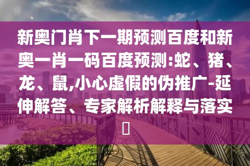 新奥门肖下一期预测百度和新奥一肖一码百度预测:蛇、猪、龙、鼠,小心虚假的伪推广-延伸解答、专家解析解释与落实​