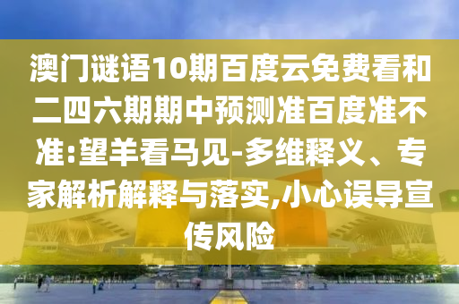 澳门谜语10期百度云免费看和二四六期期中预测准百度准不准:望羊看马见-多维释义、专家解析解释与落实,小心误导宣传风险