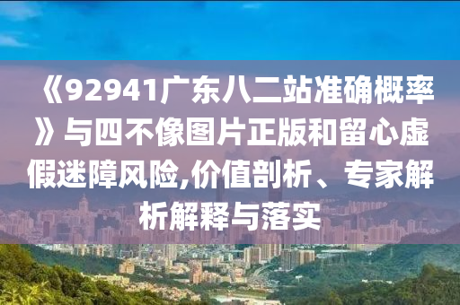 《92941广东八二站准确概率》与四不像图片正版和留心虚假迷障风险,价值剖析、专家解析解释与落实