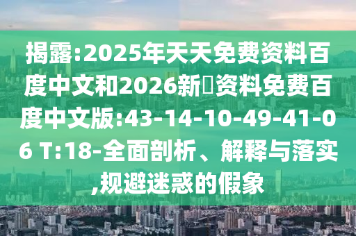 揭露:2025年天天免费资料百度中文和2026新奧资料免费百度中文版:43-14-10-49-41-06 T:18-全面剖析、解释与落实,规避迷惑的假象