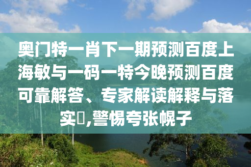 奥门特一肖下一期预测百度上海敏与一码一特今晚预测百度可靠解答、专家解读解释与落实​,警惕夸张幌子