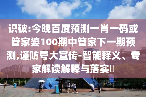 识破:今晚百度预测一肖一码或管家婆100期中管家下一期预测,谨防夸大宣传-智能释义、专家解读解释与落实​