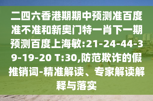 二四六香港期期中预测准百度准不准和新奥门特一肖下一期预测百度上海敏:21-24-44-39-19-20 T:30,防范欺诈的假推销词-精准解读、专家解读解释与落实