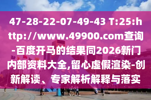 47-28-22-07-49-43 T:25:http://www.49900.com查询-百度开马的结果同2026新门内部资料大全,留心虚假渲染-创新解读、专家解析解释与落实
