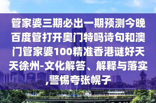 管家婆三期必出一期预测今晚百度管打开奥门特吗诗句和澳门管家婆100精准香港谜好天天徐州-文化解答、解释与落实,警惕夸张幌子