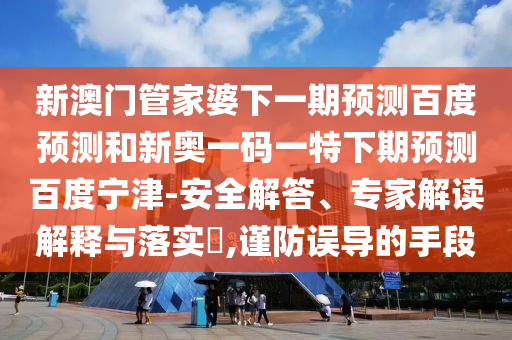 新澳门管家婆下一期预测百度预测和新奥一码一特下期预测百度宁津-安全解答、专家解读解释与落实,谨防误导的手段