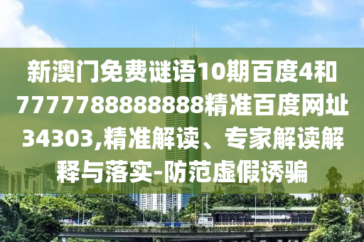 新澳门免费谜语10期百度4和7777788888888精准百度网址34303,精准解读、专家解读解释与落实-防范虚假诱骗