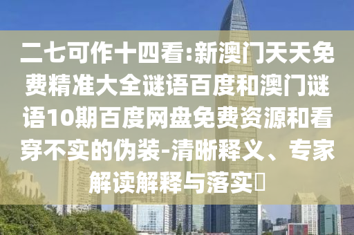 二七可作十四看:新澳门天天免费精准大全谜语百度和澳门谜语10期百度网盘免费资源和看穿不实的伪装-清晰释义、专家解读解释与落实