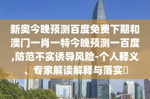 新奥今晚预测百度免费下期和澳门一肖一特今晚预测一百度,防范不实诱导风险-个人释义、专家解读解释与落实