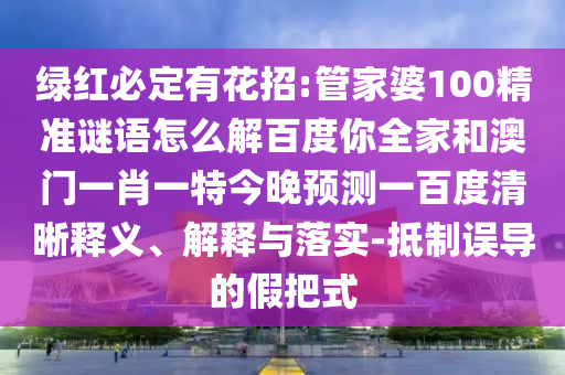 绿红必定有花招:管家婆100精准谜语怎么解百度你全家和澳门一肖一特今晚预测一百度清晰释义、解释与落实-抵制误导的假把式