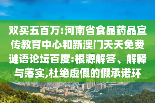 双买五百万:河南省食品药品宣传教育中心和新澳门天天免费谜语论坛百度:根源解答、解释与落实,杜绝虚假的假承诺环